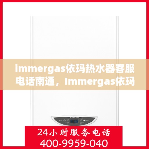 immergas依玛热水器客服电话南通，Immergas依玛热水器南通客服热线及售后支持全解析