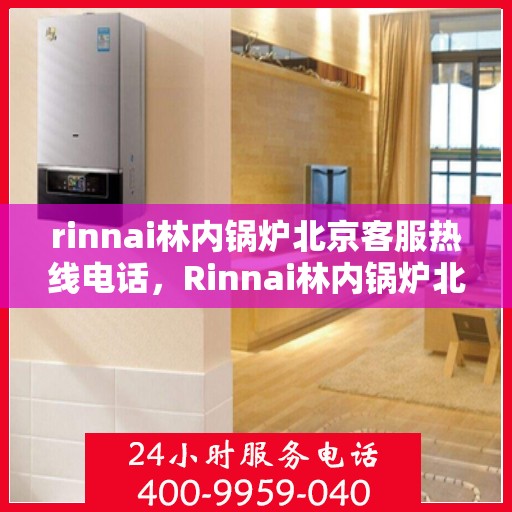 rinnai林内锅炉北京客服热线电话，Rinnai林内锅炉北京客服热线全攻略，专业解答，贴心服务