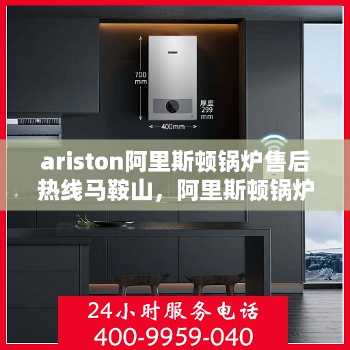 ariston阿里斯顿锅炉售后热线马鞍山，阿里斯顿锅炉马鞍山售后热线及服务一览