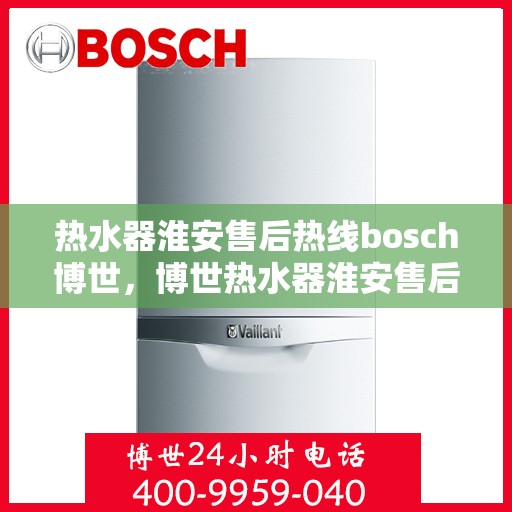 热水器淮安售后热线bosch博世，博世热水器淮安售后热线专业服务，贴心保障