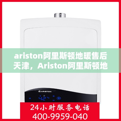 ariston阿里斯顿地暖售后天津，Ariston阿里斯顿地暖天津售后服务解析