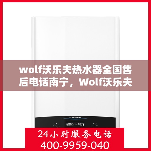 wolf沃乐夫热水器全国售后电话南宁，Wolf沃乐夫热水器南宁售后电话及全国售后服务一览