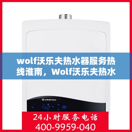wolf沃乐夫热水器服务热线淮南，Wolf沃乐夫热水器服务热线在淮南，专业维修与售后支持