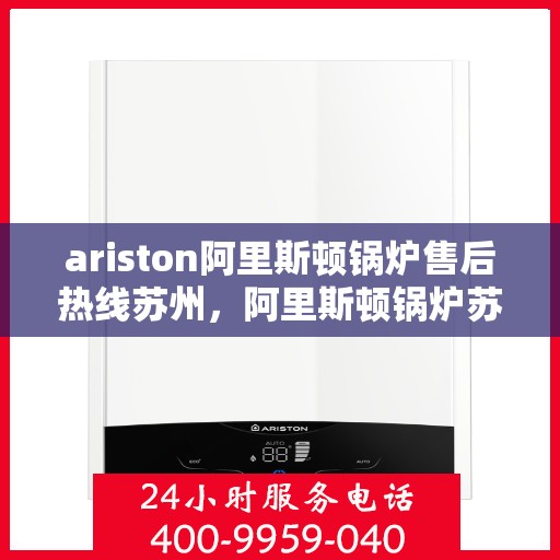 ariston阿里斯顿锅炉售后热线苏州，阿里斯顿锅炉苏州售后热线及服务一览