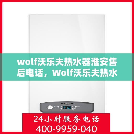 wolf沃乐夫热水器淮安售后电话，Wolf沃乐夫热水器淮安售后服务热线及电话全攻略