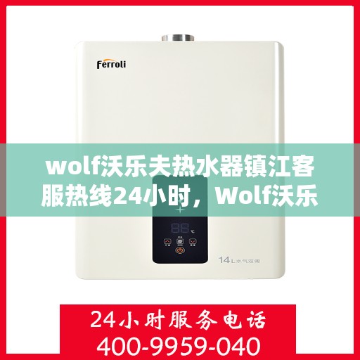 wolf沃乐夫热水器镇江客服热线24小时，Wolf沃乐夫热水器镇江全天候客服热线，贴心服务随时在线