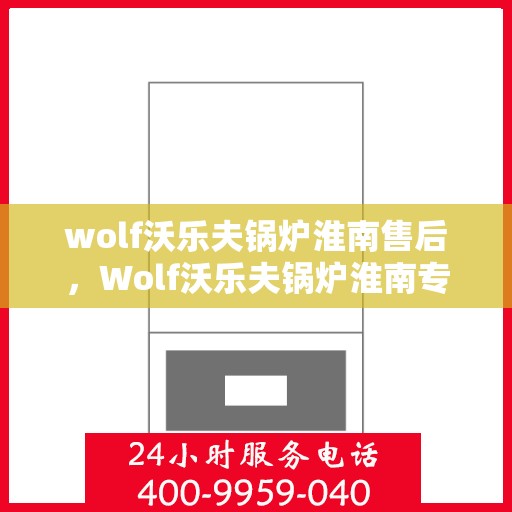 wolf沃乐夫锅炉淮南售后，Wolf沃乐夫锅炉淮南专业售后服务指南