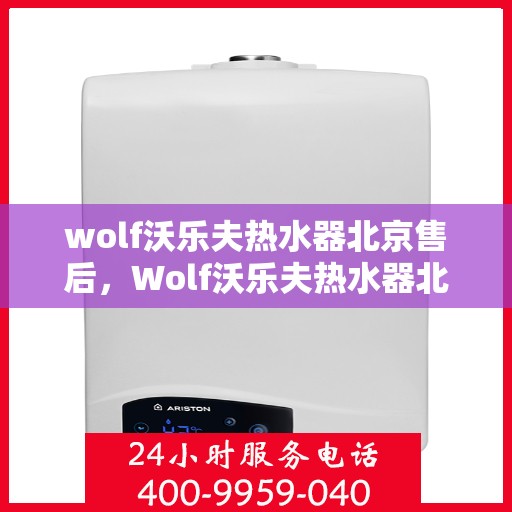 wolf沃乐夫热水器北京售后，Wolf沃乐夫热水器北京售后服务中心，专业维修与贴心服务