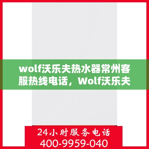 wolf沃乐夫热水器常州客服热线电话，Wolf沃乐夫热水器常州客服热线全攻略，一键解决您的疑问与需求
