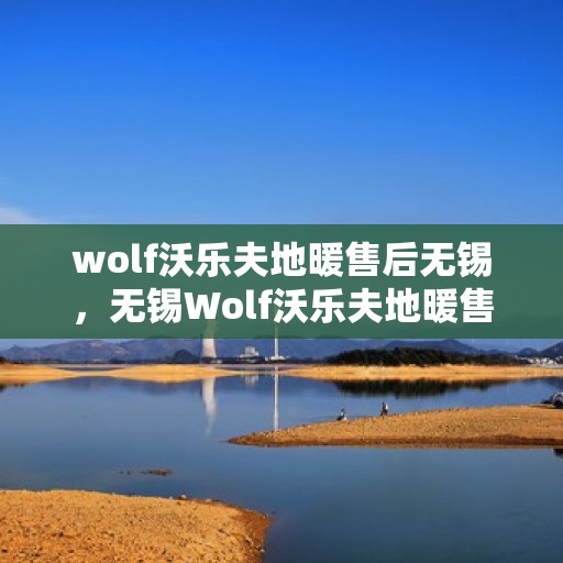 wolf沃乐夫地暖售后无锡，无锡Wolf沃乐夫地暖售后服务中心，专业维修，贴心服务