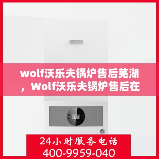 wolf沃乐夫锅炉售后芜湖，Wolf沃乐夫锅炉售后在芜湖的专业服务