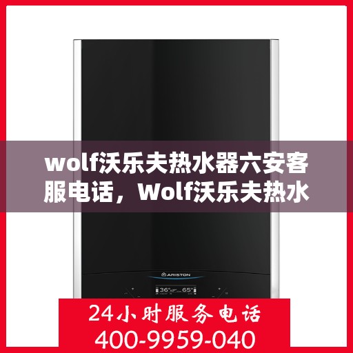 wolf沃乐夫热水器六安客服电话，Wolf沃乐夫热水器六安客服热线及售后支持