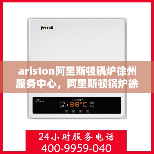 ariston阿里斯顿锅炉徐州服务中心，阿里斯顿锅炉徐州服务中心，专业维修与优质服务一站解决