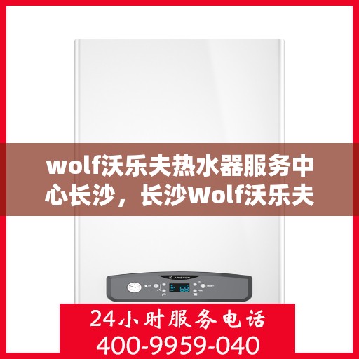wolf沃乐夫热水器服务中心长沙，长沙Wolf沃乐夫热水器专业服务中心