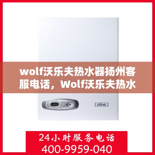 wolf沃乐夫热水器扬州客服电话，Wolf沃乐夫热水器扬州客服热线及售后服务指南