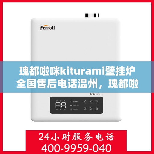 瑰都啦咪kiturami壁挂炉全国售后电话温州，瑰都啦咪kiturami壁挂炉温州售后专线，专业团队解决您的暖心问题