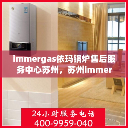 immergas依玛锅炉售后服务中心苏州，苏州immergas依玛锅炉售后服务中心，专业维修与优质服务