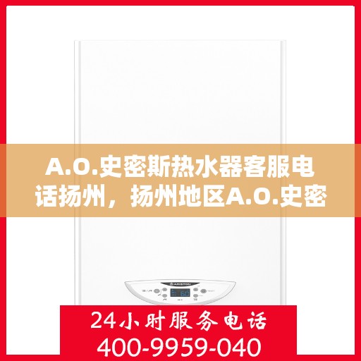 A.O.史密斯热水器客服电话扬州，扬州地区A.O.史密斯热水器官方客服热线及咨询指南
