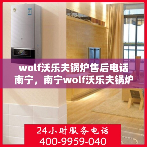 wolf沃乐夫锅炉售后电话南宁，南宁wolf沃乐夫锅炉售后维修服务热线