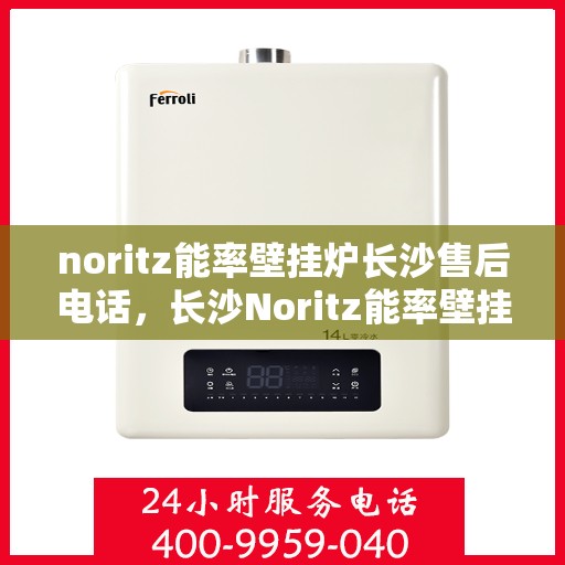 noritz能率壁挂炉长沙售后电话，长沙Noritz能率壁挂炉售后电话及维修服务指南