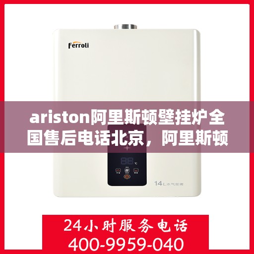 ariston阿里斯顿壁挂炉全国售后电话北京，阿里斯顿壁挂炉北京售后热线及全国服务网点一览