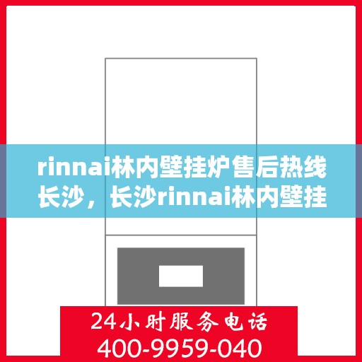rinnai林内壁挂炉售后热线长沙，长沙rinnai林内壁挂炉售后服务热线及专业维修支持