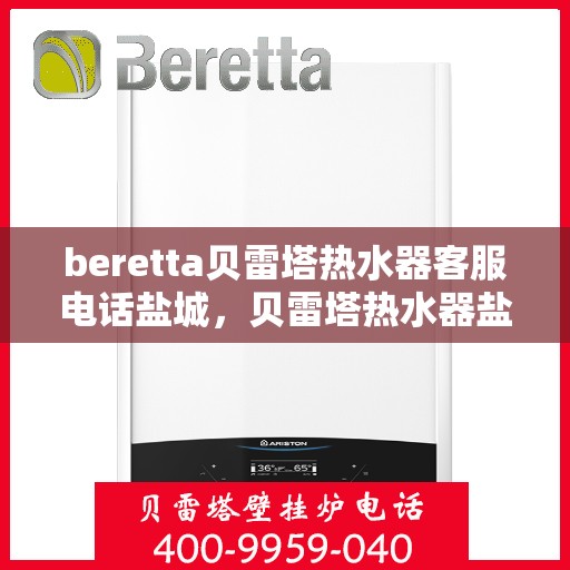 beretta贝雷塔热水器客服电话盐城，贝雷塔热水器盐城客服热线及售后维修专线