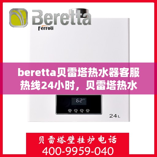beretta贝雷塔热水器客服热线24小时，贝雷塔热水器全天候客服热线，温暖您的每一刻