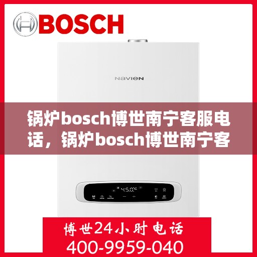 锅炉bosch博世南宁客服电话，锅炉bosch博世南宁客服热线及咨询支持全攻略