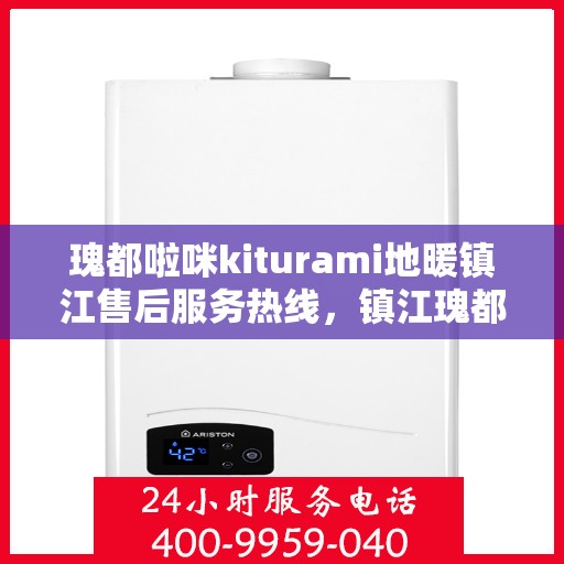 瑰都啦咪kiturami地暖镇江售后服务热线，镇江瑰都啦咪kiturami地暖售后服务热线及维修保障全攻略