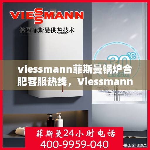 viessmann菲斯曼锅炉合肥客服热线，Viessmann菲斯曼锅炉合肥客服热线，专业解答，贴心服务