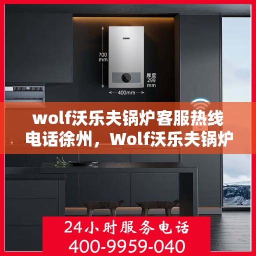 wolf沃乐夫锅炉客服热线电话徐州，Wolf沃乐夫锅炉徐州客服热线电话全解析