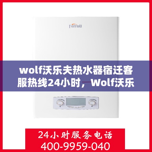 wolf沃乐夫热水器宿迁客服热线24小时，Wolf沃乐夫热水器宿迁全天候客服热线，温暖服务不打烊