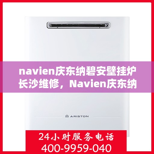 navien庆东纳碧安壁挂炉长沙维修，Navien庆东纳碧安壁挂炉长沙专业维修服务
