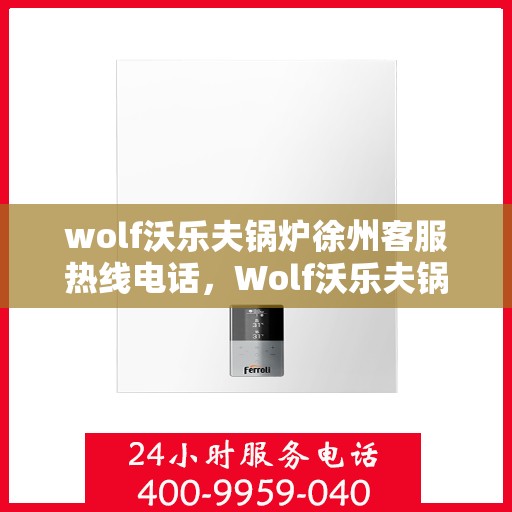 wolf沃乐夫锅炉徐州客服热线电话，Wolf沃乐夫锅炉徐州客服热线全攻略，快速解决您的锅炉问题