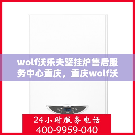 wolf沃乐夫壁挂炉售后服务中心重庆，重庆wolf沃乐夫壁挂炉售后服务中心，专业维修，贴心服务