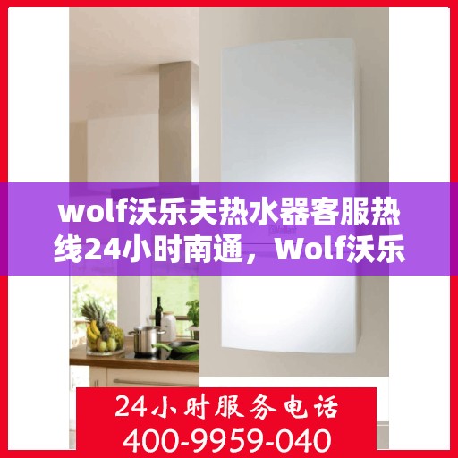 wolf沃乐夫热水器客服热线24小时南通，Wolf沃乐夫热水器南通客服热线全天候服务，24小时热线不打烊
