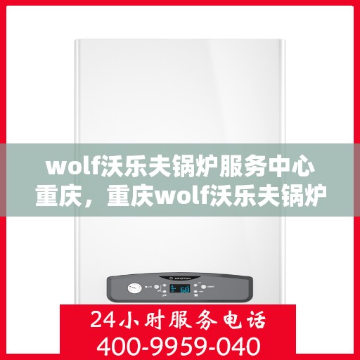 wolf沃乐夫锅炉服务中心重庆，重庆wolf沃乐夫锅炉服务中心，专业维修与保养的信赖之选