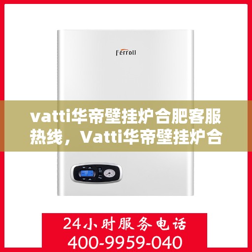 vatti华帝壁挂炉合肥客服热线，Vatti华帝壁挂炉合肥客服热线，专业解答，暖心服务