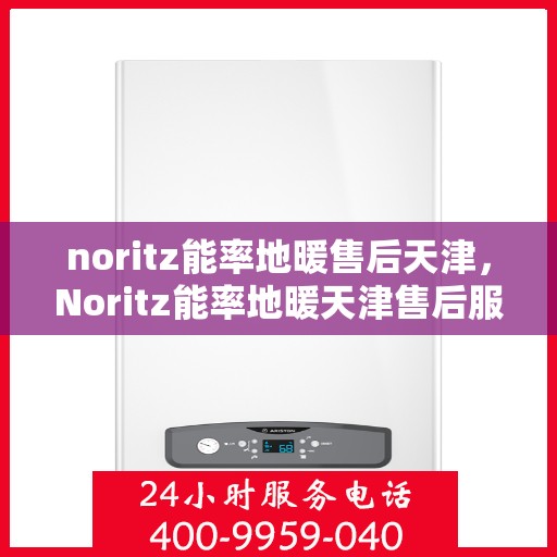noritz能率地暖售后天津，Noritz能率地暖天津售后服务中心，专业维修，贴心服务