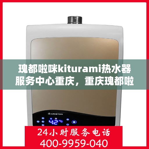 瑰都啦咪kiturami热水器服务中心重庆，重庆瑰都啦咪Kiturami热水器专业服务中心