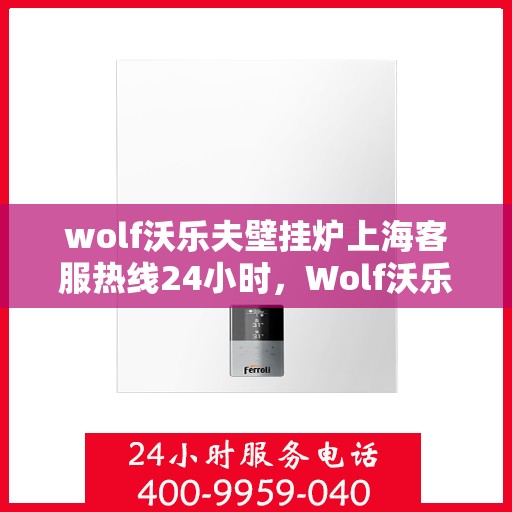 wolf沃乐夫壁挂炉上海客服热线24小时，Wolf沃乐夫壁挂炉上海全天候客服热线，专业解答与售后无忧