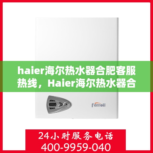haier海尔热水器合肥客服热线，Haier海尔热水器合肥客服热线全攻略，专业解答，贴心服务