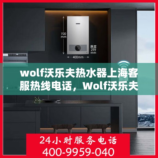 wolf沃乐夫热水器上海客服热线电话，Wolf沃乐夫热水器上海客服热线电话及售后服务全攻略