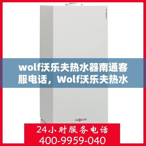 wolf沃乐夫热水器南通客服电话，Wolf沃乐夫热水器南通客服热线及售后服务指南