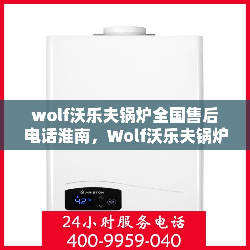 wolf沃乐夫锅炉全国售后电话淮南，Wolf沃乐夫锅炉全国售后电话淮南服务热线及维修指南