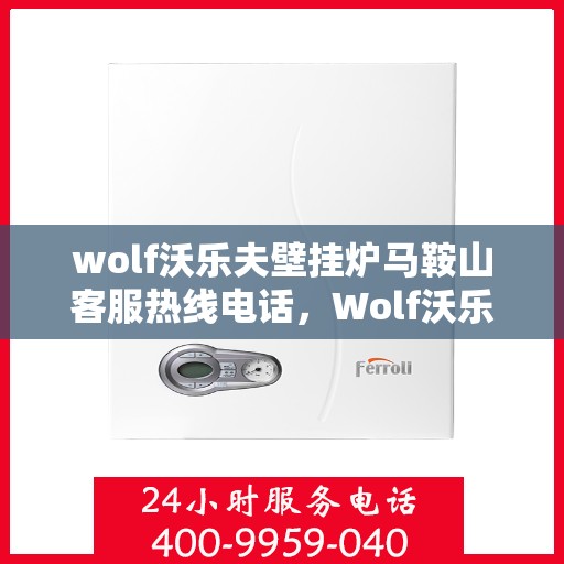 wolf沃乐夫壁挂炉马鞍山客服热线电话，Wolf沃乐夫壁挂炉马鞍山客服热线全攻略，专业解答，贴心服务