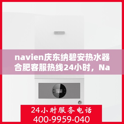 navien庆东纳碧安热水器合肥客服热线24小时，Navien庆东纳碧安热水器合肥客服热线全天候服务支持