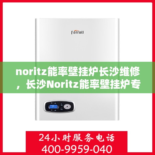 noritz能率壁挂炉长沙维修，长沙Noritz能率壁挂炉专业维修服务