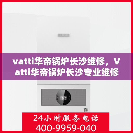 vatti华帝锅炉长沙维修，Vatti华帝锅炉长沙专业维修服务